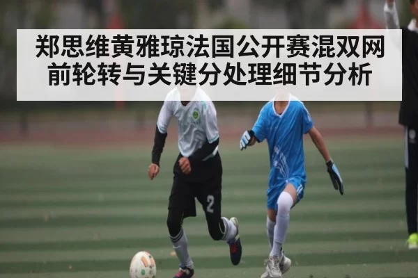 郑思维黄雅琼法国公开赛混双网前轮转与关键分处理细节分析(BOYUSports)